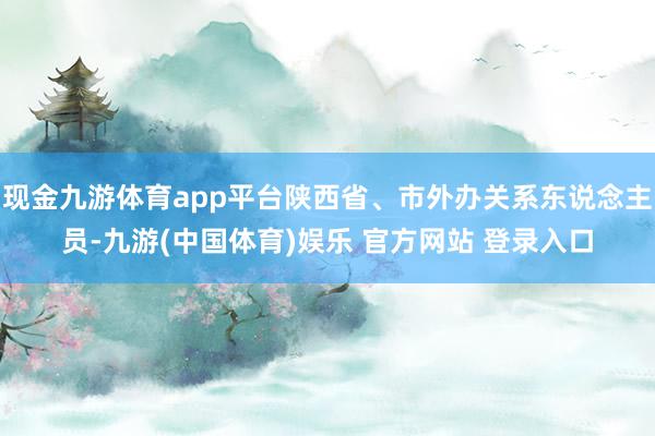 现金九游体育app平台陕西省、市外办关系东说念主员-九游(中国体育)娱乐 官方网站 登录入口