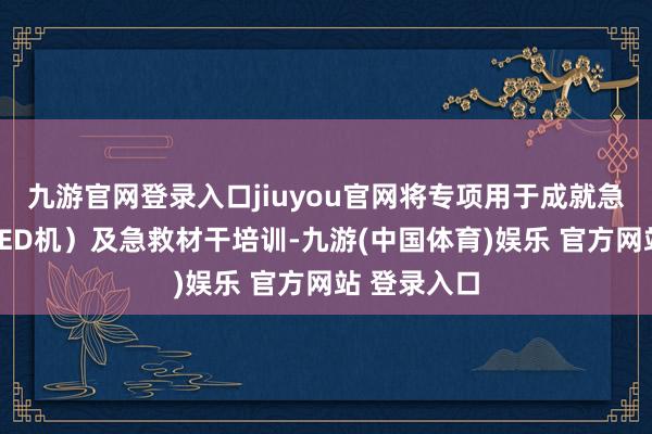 九游官网登录入口jiuyou官网将专项用于成就急救开拓(AED机)及急救材干培训-九游(中国体育)娱乐 官方网站 登录入口