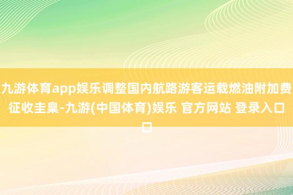 九游体育app娱乐调整国内航路游客运载燃油附加费征收圭臬-九游(中国体育)娱乐 官方网站 登录入口