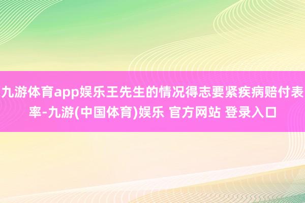 九游体育app娱乐王先生的情况得志要紧疾病赔付表率-九游(中国体育)娱乐 官方网站 登录入口