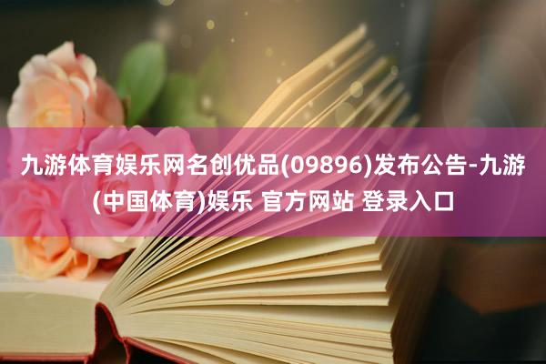 九游体育娱乐网名创优品(09896)发布公告-九游(中国体育)娱乐 官方网站 登录入口