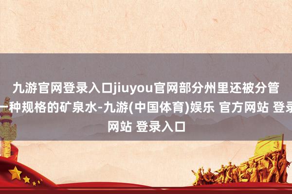 九游官网登录入口jiuyou官网部分州里还被分管了另一种规格的矿泉水-九游(中国体育)娱乐 官方网站 登录入口
