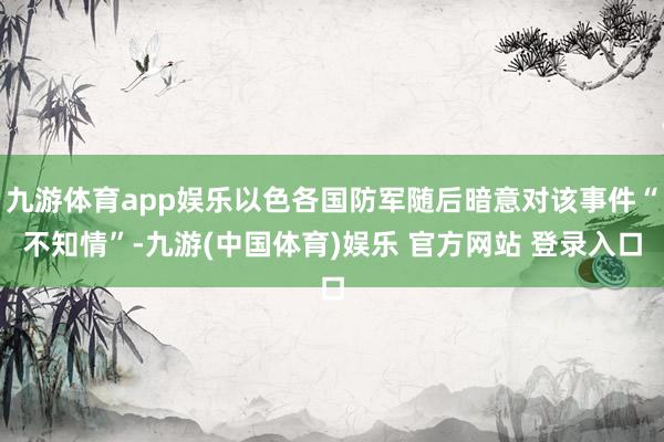 九游体育app娱乐以色各国防军随后暗意对该事件“不知情”-九游(中国体育)娱乐 官方网站 登录入口