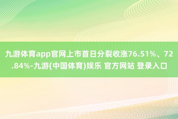 九游体育app官网上市首日分裂收涨76.51%、72.84%-九游(中国体育)娱乐 官方网站 登录入口
