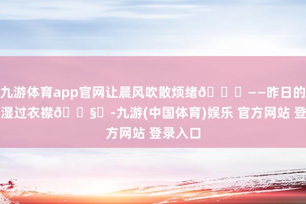 九游体育app官网让晨风吹散烦绪🍃——昨日的雨若打湿过衣襟🌧️-九游(中国体育)娱乐 官方网站 登录入口
